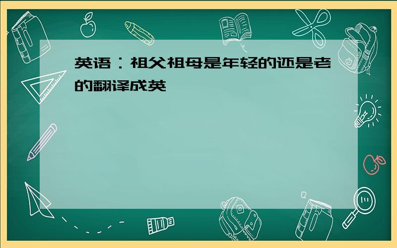 英语：祖父祖母是年轻的还是老的翻译成英