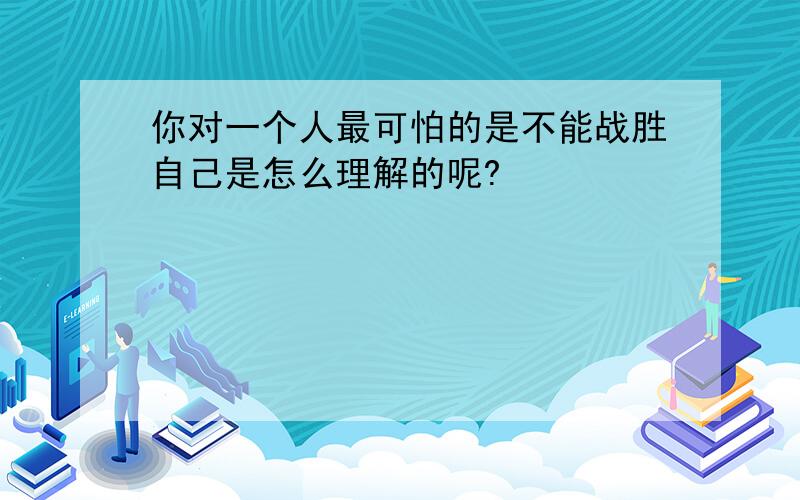 你对一个人最可怕的是不能战胜自己是怎么理解的呢?