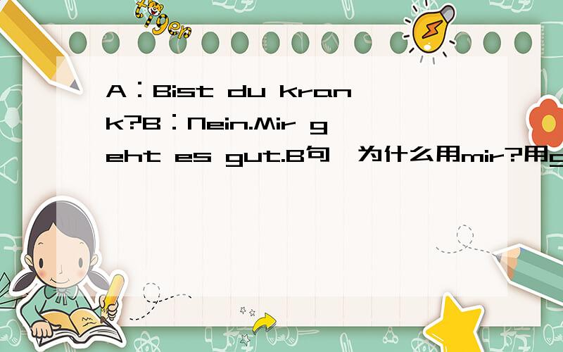 A：Bist du krank?B：Nein.Mir geht es gut.B句,为什么用mir?用geht,是随es吗?哪个是主、谓、宾?