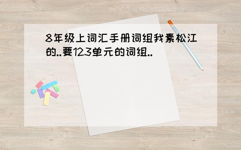 8年级上词汇手册词组我素松江的..要123单元的词组..