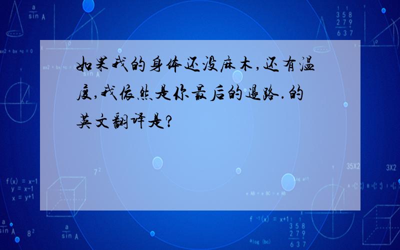 如果我的身体还没麻木,还有温度,我依然是你最后的退路.的英文翻译是?