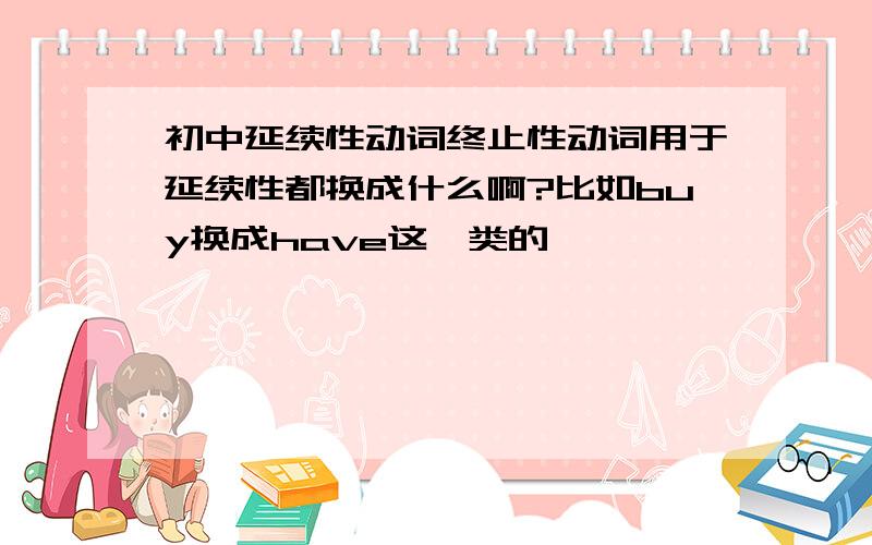 初中延续性动词终止性动词用于延续性都换成什么啊?比如buy换成have这一类的