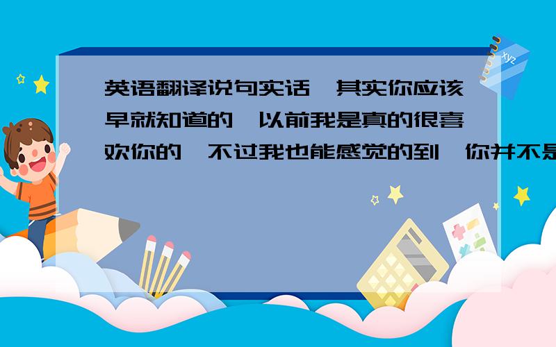 英语翻译说句实话,其实你应该早就知道的,以前我是真的很喜欢你的,不过我也能感觉的到,你并不是很喜欢我,甚至你认为我是个坏女孩,是我太单纯了,我只是一简单的女孩,世上的事情就是那