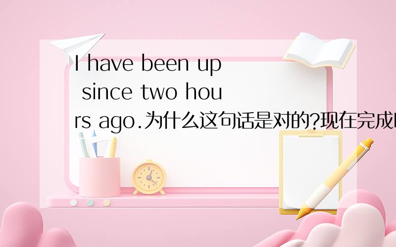 I have been up since two hours ago.为什么这句话是对的?现在完成时不是不能跟过不是不能跟过去的时间连用吗?