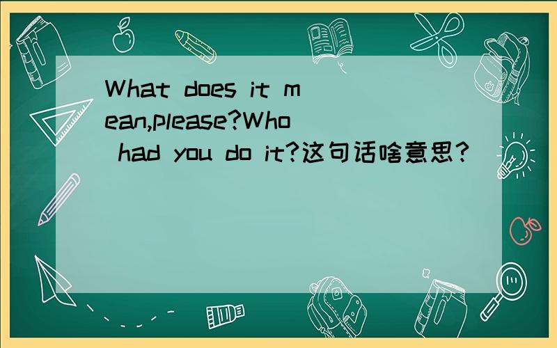 What does it mean,please?Who had you do it?这句话啥意思?