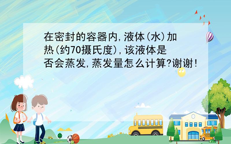 在密封的容器内,液体(水)加热(约70摄氏度),该液体是否会蒸发,蒸发量怎么计算?谢谢!