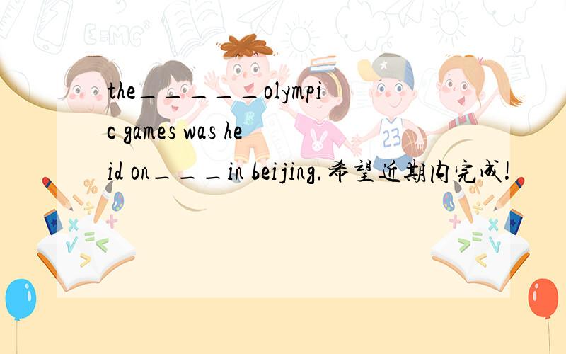 the_____olympic games was heid on___in beijing.希望近期内完成!