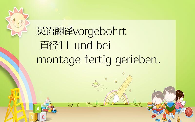 英语翻译vorgebohrt 直径11 und bei montage fertig gerieben.