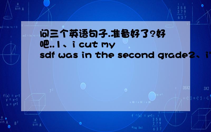 问三个英语句子.准备好了?好吧..1、i cut my sdf was in the second grade2、i'm tired of bing torn down3、and building my self up to only be Torn Down again以上,= = ..