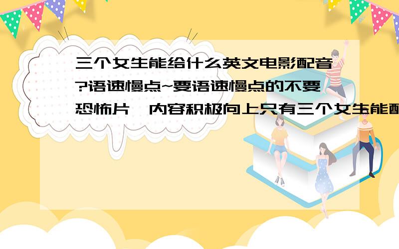 三个女生能给什么英文电影配音?语速慢点~要语速慢点的不要恐怖片,内容积极向上只有三个女生能配10~15分钟