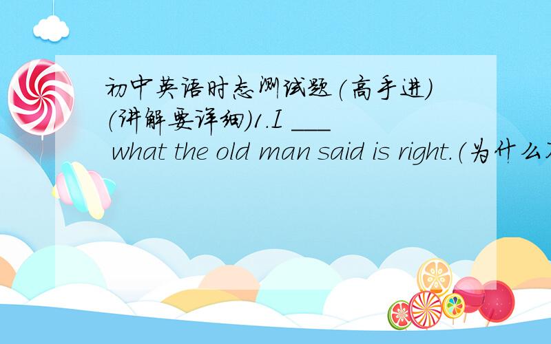 初中英语时态测试题(高手进）（讲解要详细）1.I ___ what the old man said is right.（为什么不选A)A.am thinking B.is thought C.think D.thought2.I ___ going to London next month.(为什么选A）A.will think of B.am thinking of C