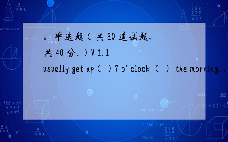 、单选题（共 20 道试题,共 40 分.）V 1.I usually get up()7 o’clock () the morning.、单选题（共 20 道试题,共 40 分.） V 1.I usually get up()7 o’clock () the morning.A.past,on B.at,in C.in,in 满分：2 分 2.A:Hello,Linda,ho