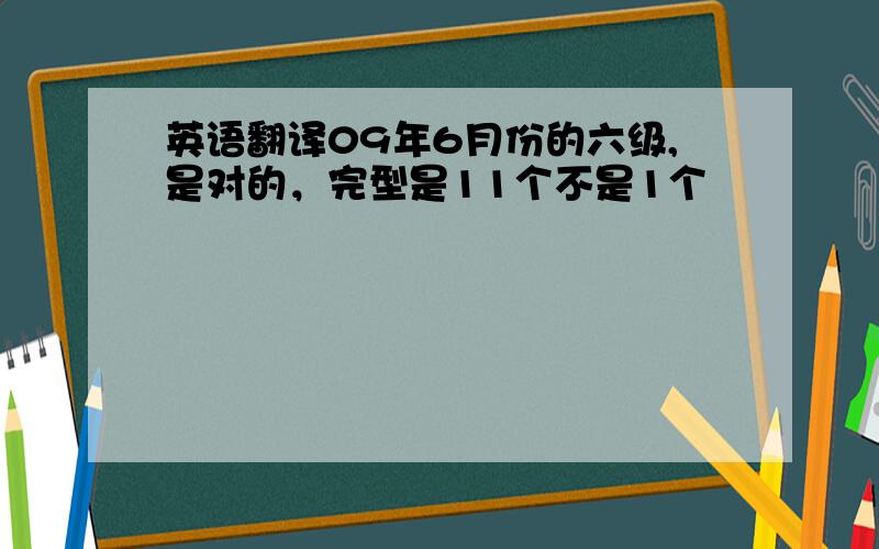 英语翻译09年6月份的六级,是对的，完型是11个不是1个