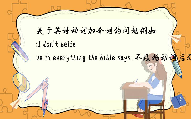 关于英语动词加介词的问题例如：I don't believe in everything the Bible says.不及物动词后面要+介词后才能+宾语很多动词既是及物又是不及物,例如：believeI don't believe everything the Bible says.这2句话有