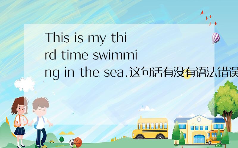 This is my third time swimming in the sea.这句话有没有语法错误?