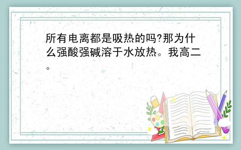 所有电离都是吸热的吗?那为什么强酸强碱溶于水放热。我高二。