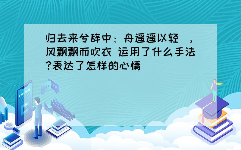 归去来兮辞中：舟遥遥以轻飏,风飘飘而吹衣 运用了什么手法?表达了怎样的心情