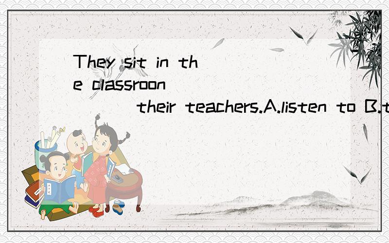 They sit in the classroon _____ their teachers.A.listen to B.to listen C.listening to D.listeni