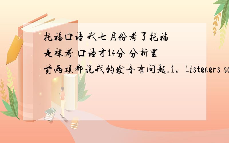 托福口语 我七月份考了托福 是裸考 口语才14分 分析里前两项都说我的发音有问题.1、Listeners sometimes have trouble understanding you because of noticeable problems with pronunciation,grammar,and vocabulary.2、Problems