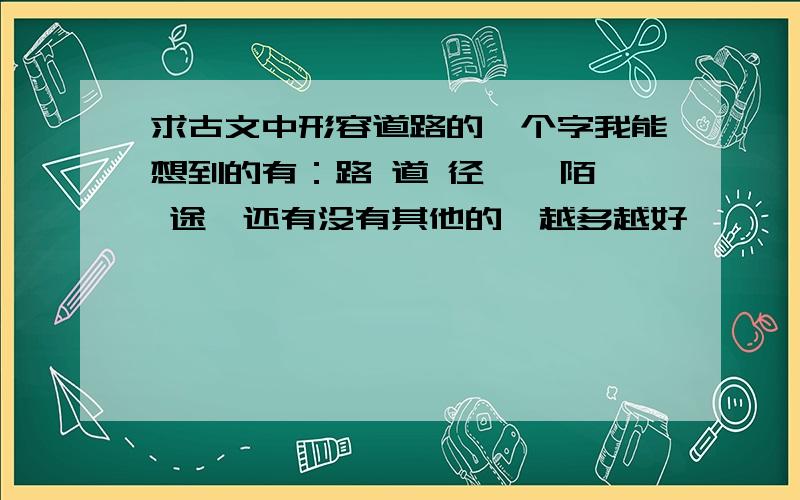 求古文中形容道路的一个字我能想到的有：路 道 径 阡 陌 途,还有没有其他的,越多越好,