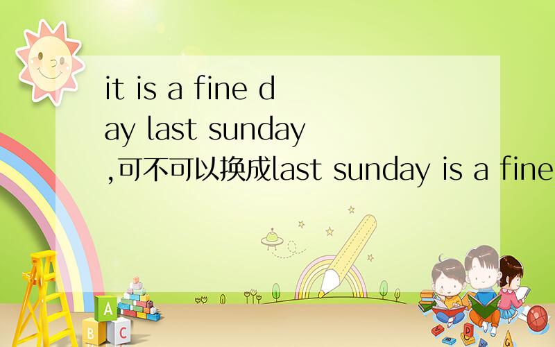 it is a fine day last sunday,可不可以换成last sunday is a fine day?如果不能为什么