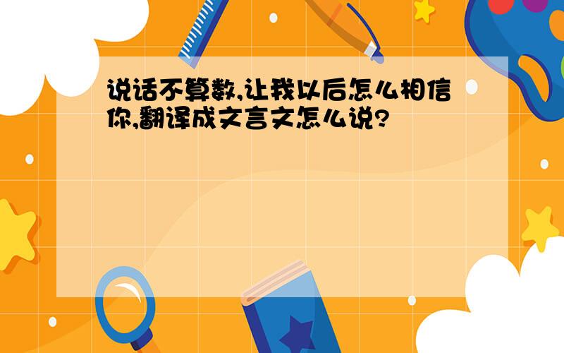 说话不算数,让我以后怎么相信你,翻译成文言文怎么说?