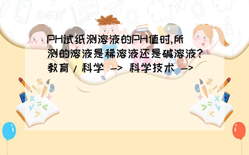 PH试纸测溶液的PH值时,所测的溶液是稀溶液还是碱溶液?教育/科学 -> 科学技术 ->