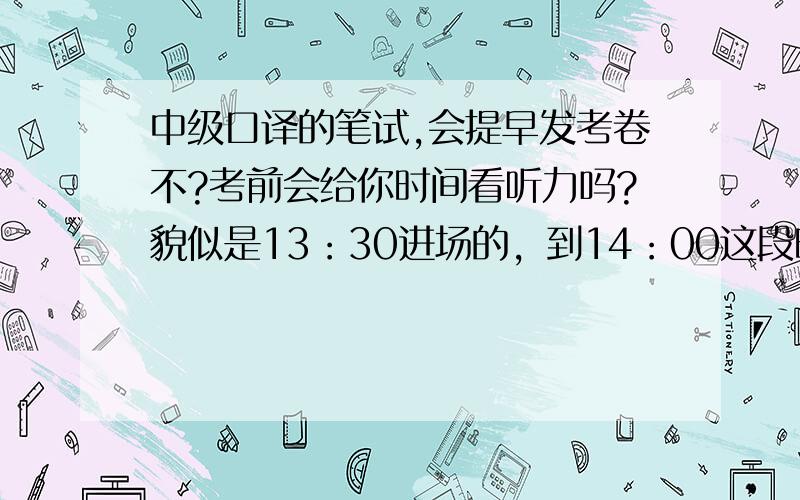 中级口译的笔试,会提早发考卷不?考前会给你时间看听力吗?貌似是13：30进场的，到14：00这段时间都看不到考卷的吗？