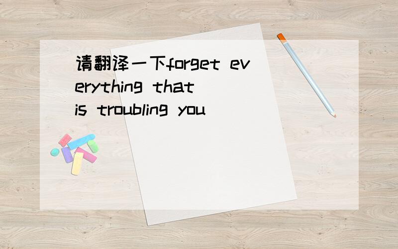 请翻译一下forget everything that is troubling you