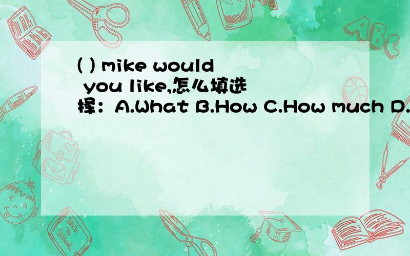 ( ) mike would you like,怎么填选择：A.What B.How C.How much D.How many