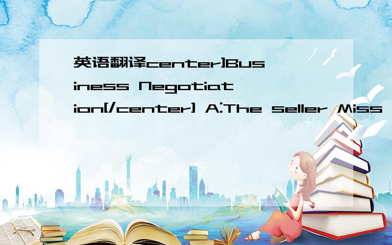 英语翻译center]Business Negotiation[/center] A:The seller Miss Lin representing Huaxin Trading Co.,Ltd.B:The buyer Mr.Cai representing James Brown&Sons Co.,Ltd.A:Good morning,Mr.Cai.Glad to meet you.B:Good morning,Miss Lin.It's very nice to see y