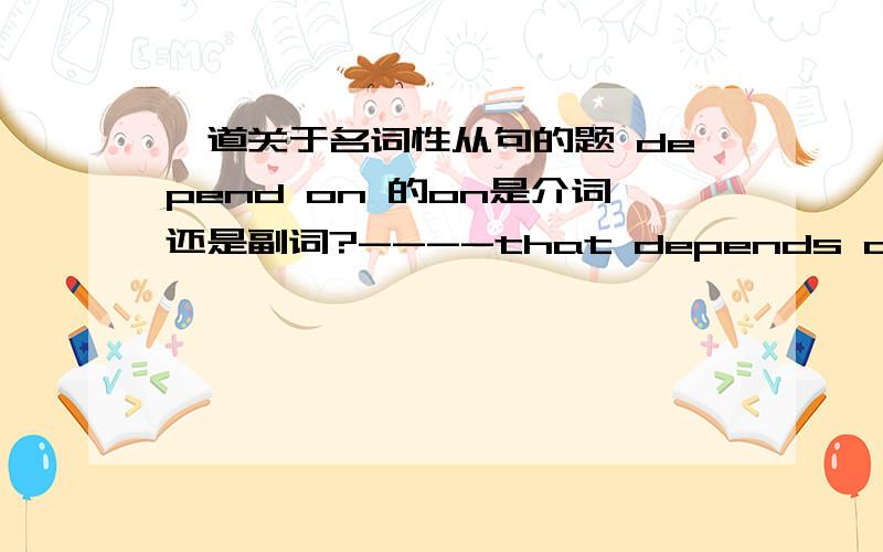 一道关于名词性从句的题 depend on 的on是介词还是副词?----that depends on _____ I am invited.A whether B if