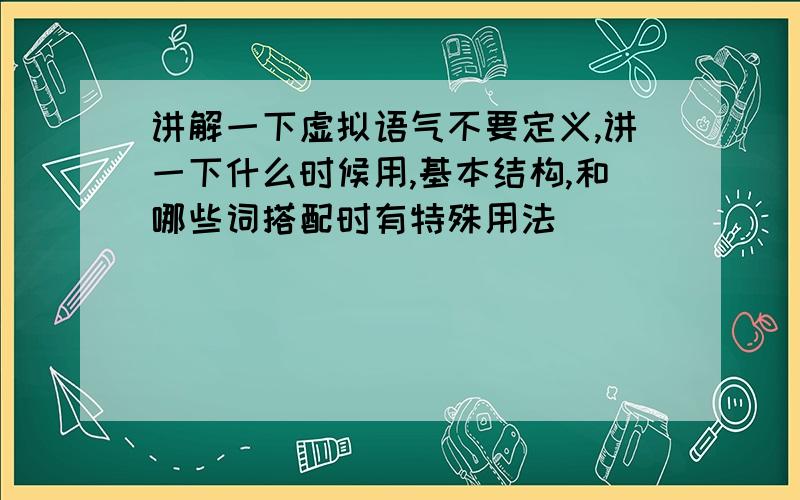 讲解一下虚拟语气不要定义,讲一下什么时候用,基本结构,和哪些词搭配时有特殊用法