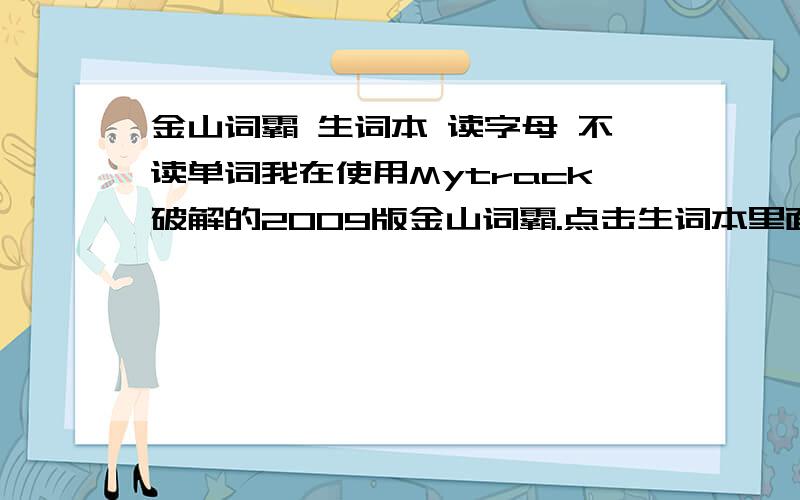 金山词霸 生词本 读字母 不读单词我在使用Mytrack破解的2009版金山词霸.点击生词本里面的单词,就拼出了字母,一个一个字母的读,而不像原来读整个单词了.已重装系统,无奈还是没有解决,且哪