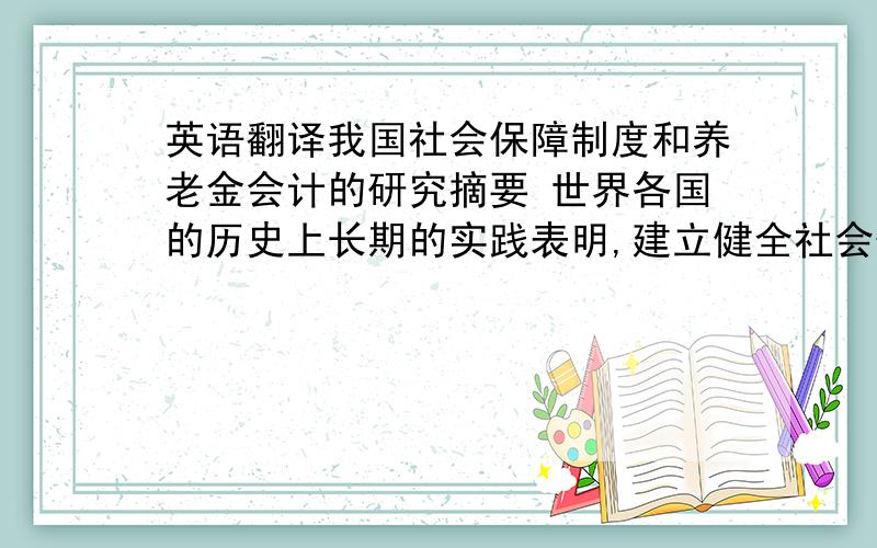 英语翻译我国社会保障制度和养老金会计的研究摘要 世界各国的历史上长期的实践表明,建立健全社会保障制度是各国政府社会政策的重要组成部分,它直接涉及千千万万的社会成员的生、病