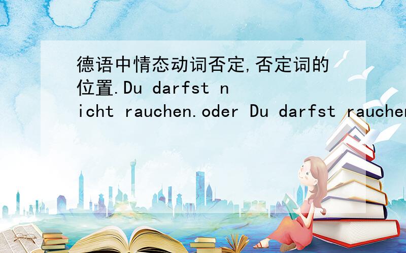 德语中情态动词否定,否定词的位置.Du darfst nicht rauchen.oder Du darfst rauchen nicht