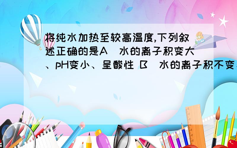 将纯水加热至较高温度,下列叙述正确的是A．水的离子积变大、pH变小、呈酸性 B．水的离子积不变、pH不变、呈中性C．水的离子积变小、pH变大、呈碱性 D．水的离子积变大、pH变小、呈中性