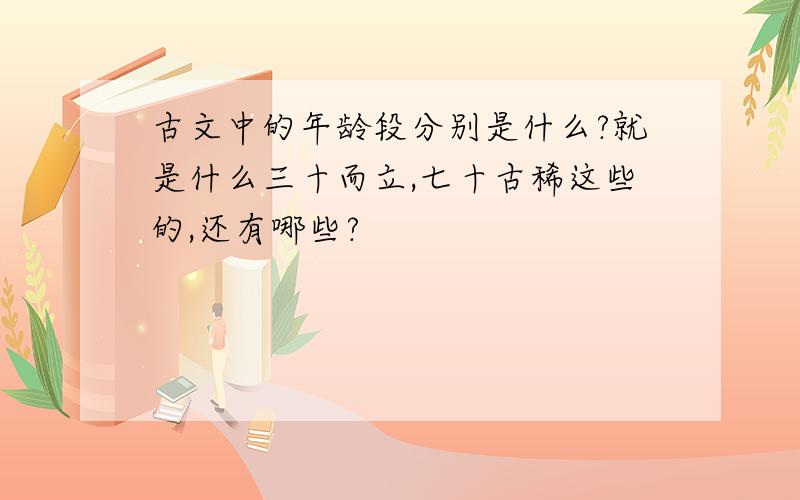 古文中的年龄段分别是什么?就是什么三十而立,七十古稀这些的,还有哪些?