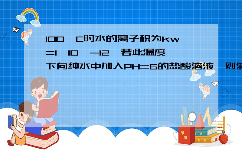 100°C时水的离子积为kw=1*10^-12,若此温度下向纯水中加入PH=6的盐酸溶液,则溶液是否仍为中性?