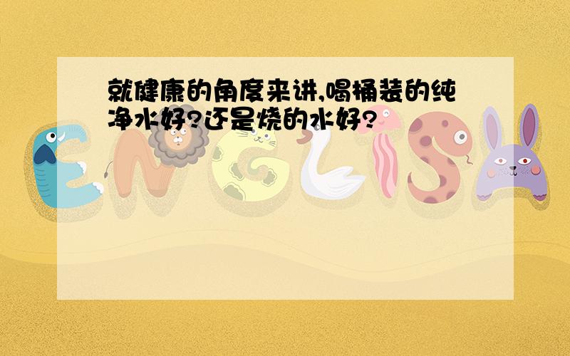 就健康的角度来讲,喝桶装的纯净水好?还是烧的水好?