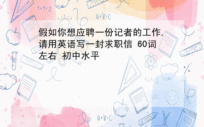 假如你想应聘一份记者的工作,请用英语写一封求职信 60词左右 初中水平