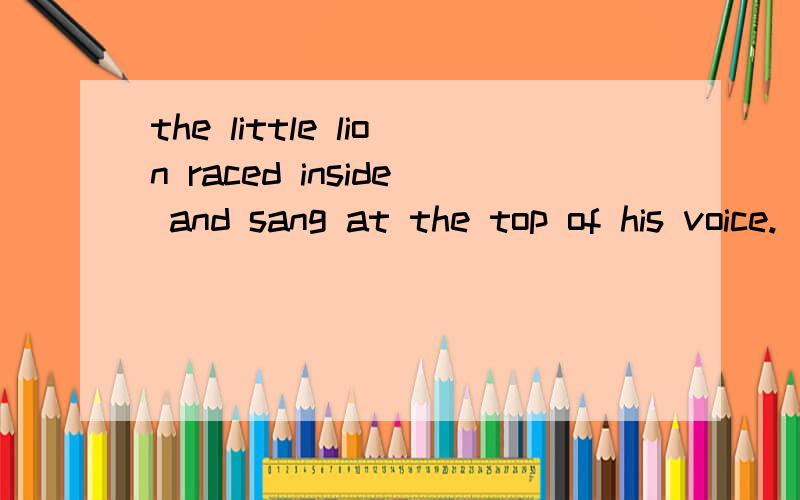 the little lion raced inside and sang at the top of his voice.