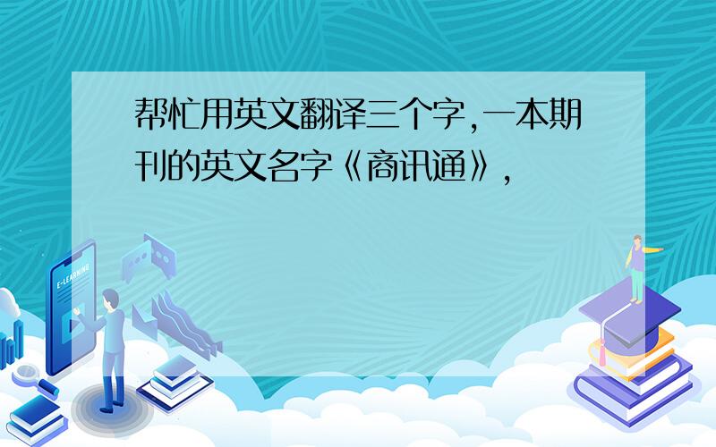 帮忙用英文翻译三个字,一本期刊的英文名字《商讯通》,