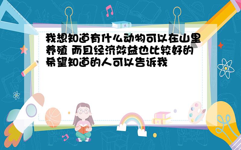 我想知道有什么动物可以在山里养殖 而且经济效益也比较好的希望知道的人可以告诉我