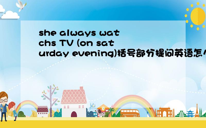 she always watchs TV (on saturday evening)括号部分提问英语怎么改写?英语