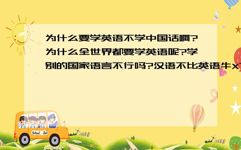 为什么要学英语不学中国话啊?为什么全世界都要学英语呢?学别的国家语言不行吗?汉语不比英语牛X?