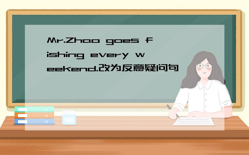 Mr.Zhao goes fishing every weekend.改为反意疑问句