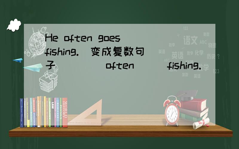 He often goes fishing.（变成复数句子） ___often___fishing.