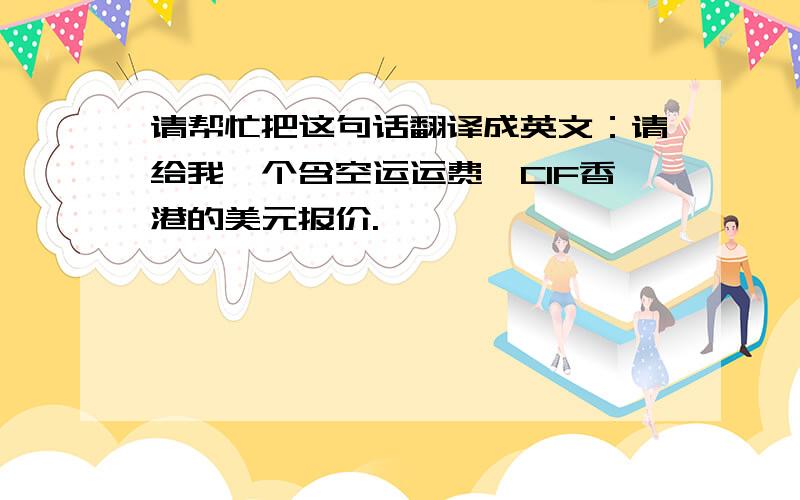 请帮忙把这句话翻译成英文：请给我一个含空运运费、CIF香港的美元报价.