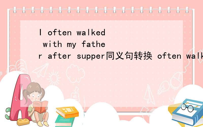 I often walked with my father after supper同义句转换 often walked换成3个词